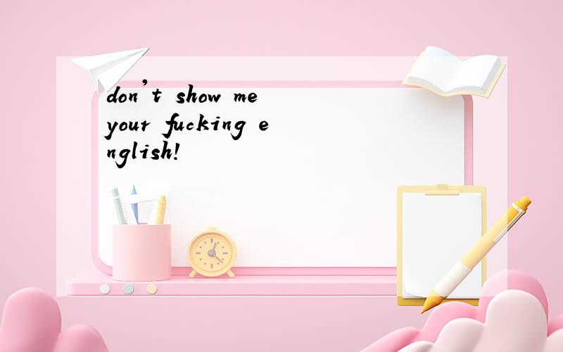 don't show me your fucking english!