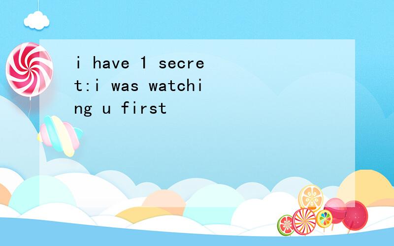i have 1 secret:i was watching u first