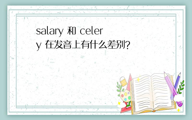 salary 和 celery 在发音上有什么差别?
