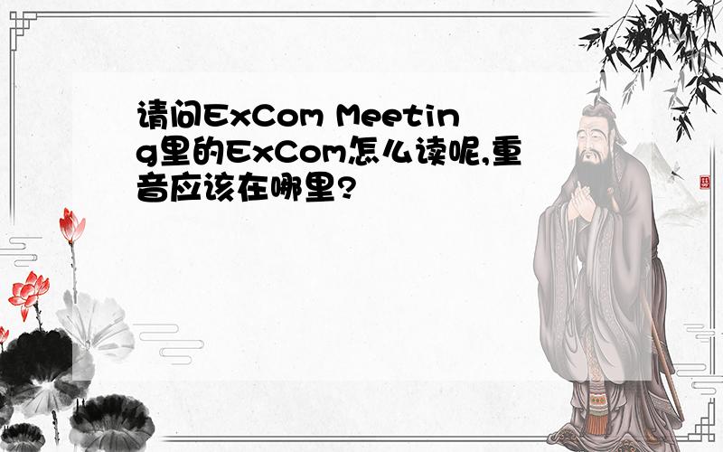 请问ExCom Meeting里的ExCom怎么读呢,重音应该在哪里?
