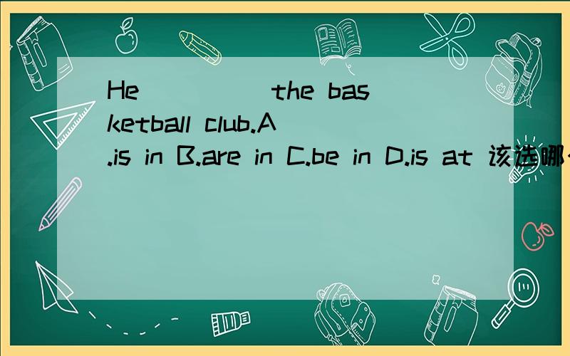 He_____the basketball club.A.is in B.are in C.be in D.is at 该选哪个,并说明理由