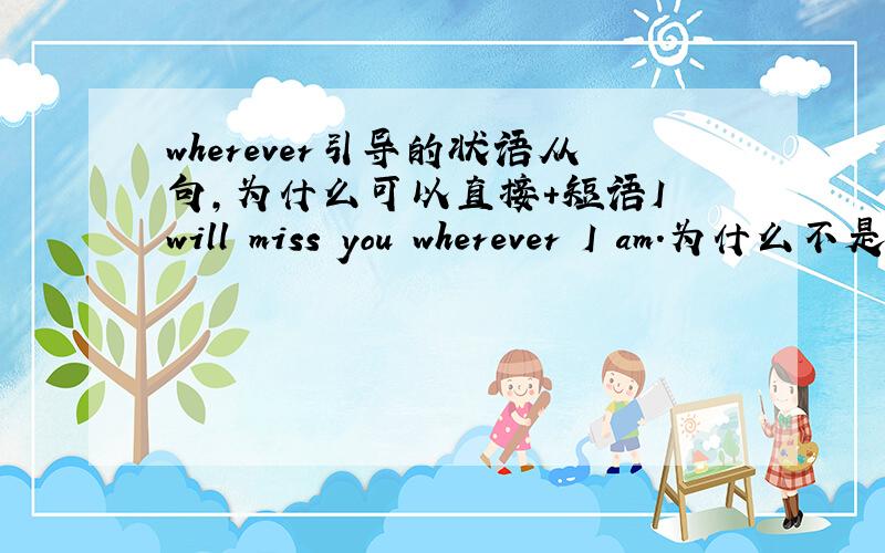 wherever引导的状语从句,为什么可以直接+短语I will miss you wherever I am.为什么不是加一个句子,wherever不充当从句成分句子不就不完整了?