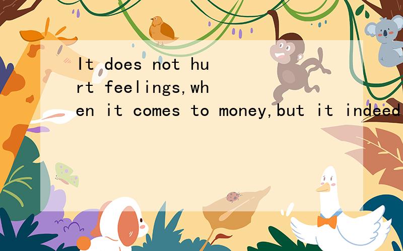 It does not hurt feelings,when it comes to money,but it indeed damo ast money when it comes to feelings