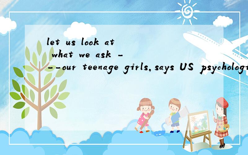 let us look at what we ask ---our teenage girls,says US psychologist Stephen.off 为什么
