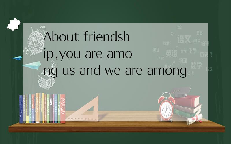 About friendship,you are among us and we are among