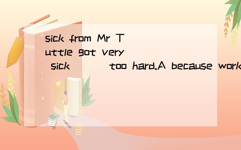 sick from Mr Tuttle got very sick ( ) too hard.A because working B by working C from working D to work 为什么其它答案不行?