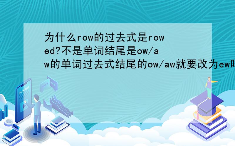 为什么row的过去式是rowed?不是单词结尾是ow/aw的单词过去式结尾的ow/aw就要改为ew吗?那row的过去式怎么是rowed?我最讨厌了