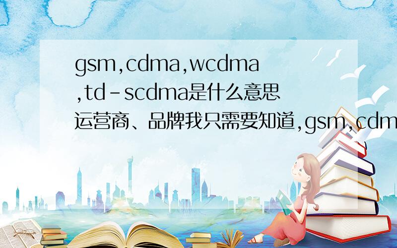 gsm,cdma,wcdma,td-scdma是什么意思运营商、品牌我只需要知道,gsm,cdma,wcdma,td-scdma哪些是移动网络哪些是联通网络 2G的移动sim卡可以用td-scdma吗千万别长篇大论的从百科上复制.