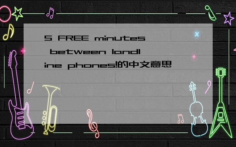 5 FREE minutes between landline phones!的中文意思