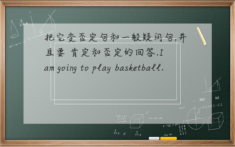 把它变否定句和一般疑问句,并且要 肯定和否定的回答.I am going to play basketball.