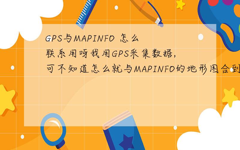 GPS与MAPINFO 怎么联系用呀我用GPS采集数据,可不知道怎么就与MAPINFO的地形图合到一起了