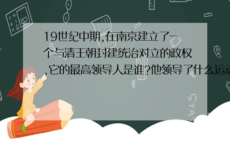 19世纪中期,在南京建立了一个与清王朝封建统治对立的政权,它的最高领导人是谁?他领导了什么运动?求解答,急·~~~~~