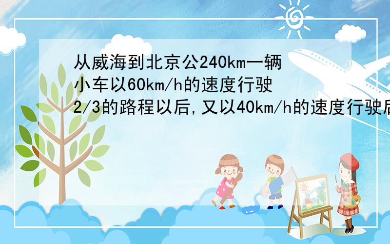 从威海到北京公240km一辆小车以60km/h的速度行驶2/3的路程以后,又以40km/h的速度行驶后1/3的路程（1）这辆汽车从成都到昆明要用多长时间 （2）求平均速度