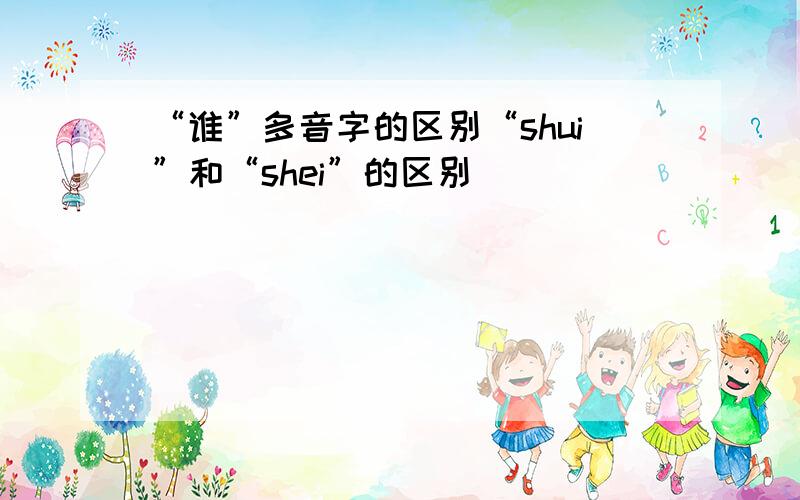 “谁”多音字的区别“shui”和“shei”的区别