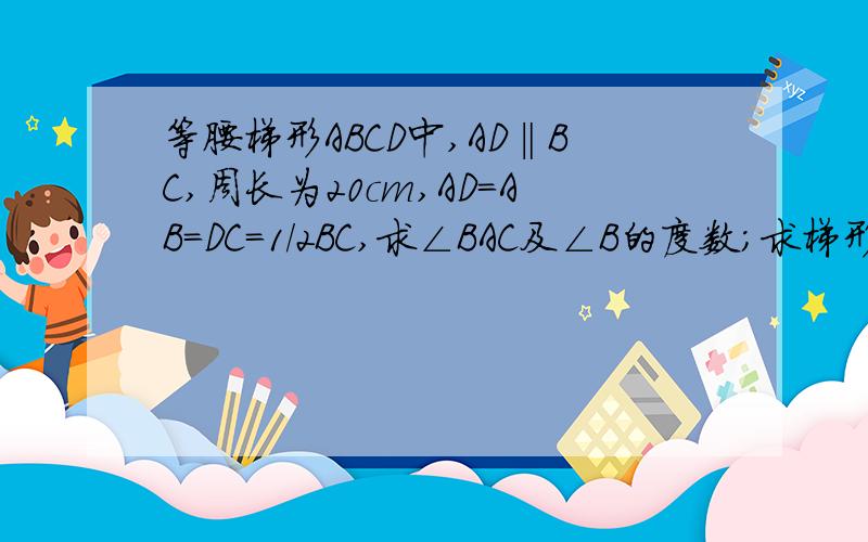 等腰梯形ABCD中,AD‖BC,周长为20cm,AD=AB=DC=1/2BC,求∠BAC及∠B的度数;求梯形的对角线长；求梯形面积图我现在也没有 就是一个等腰梯形,A、B分别在左侧的上、下两个角的位置,D在右上,是一个钝角,