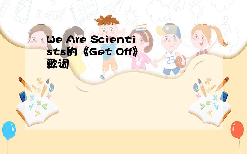 We Are Scientists的《Get Off》 歌词