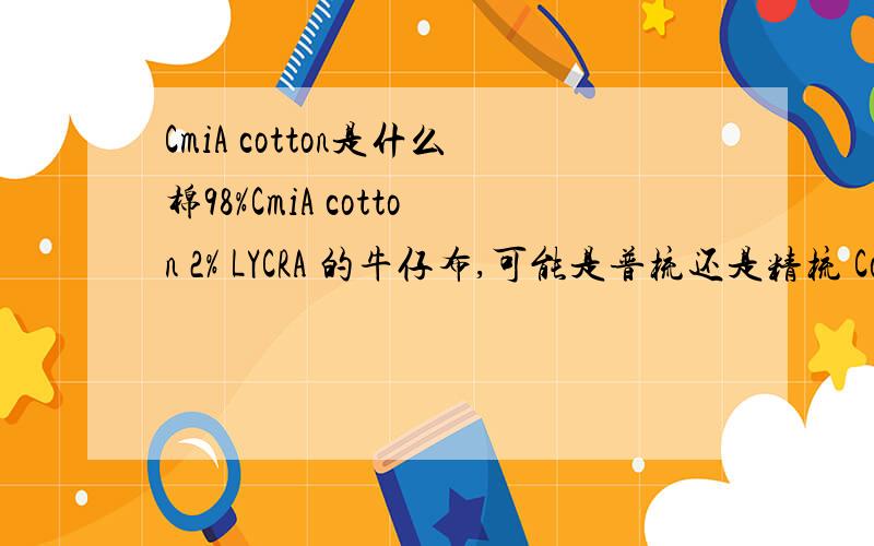 CmiA cotton是什么棉98%CmiA cotton 2% LYCRA 的牛仔布,可能是普梳还是精梳 Comber、Carded