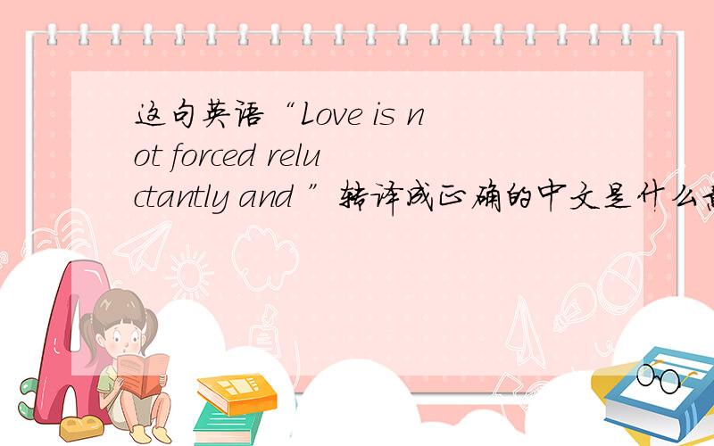 这句英语“Love is not forced reluctantly and ”转译成正确的中文是什么意思?