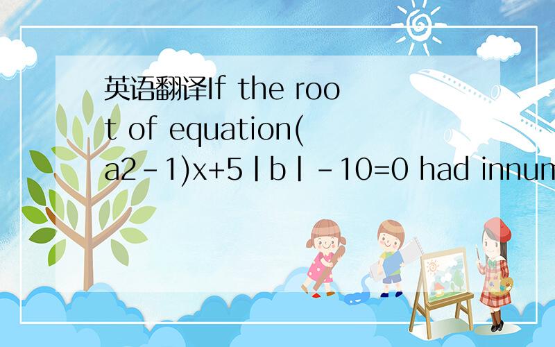 英语翻译If the root of equation(a2-1)x+5|b|-10=0 had innumerablity,(a,b)is a pair of the real number,then the pair of real number (a,b)is_______求翻译“终←消逝”（妹子你别捣乱）