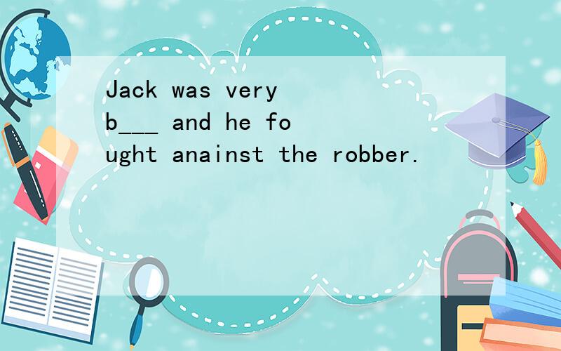 Jack was very b___ and he fought anainst the robber.
