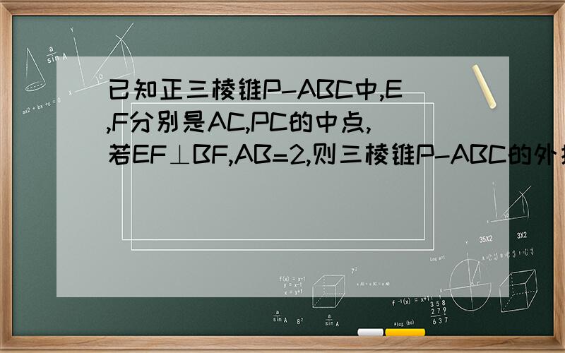 已知正三棱锥P-ABC中,E,F分别是AC,PC的中点,若EF⊥BF,AB=2,则三棱锥P-ABC的外接球的表面积为连接BE,则BE=√3,设PA=PB=PC=X.则EF=1/2*x.BF=1/2*√(8+X^2),看不懂BF=1/2*√(8+X^2),
