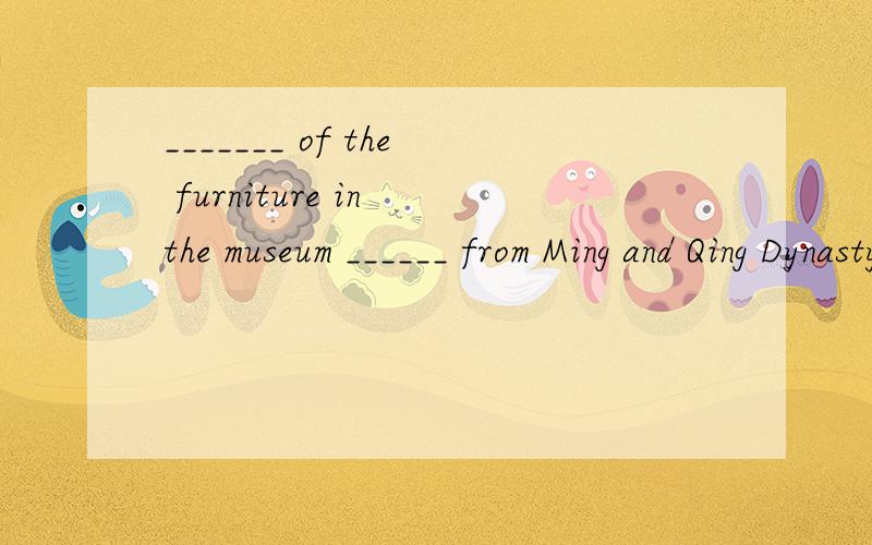 _______ of the furniture in the museum ______ from Ming and Qing Dynasty.A.______ to improve our environment?A.What do you think we should do B.Do you think what we should doC.What do you think should we do D.Do you think what should we do