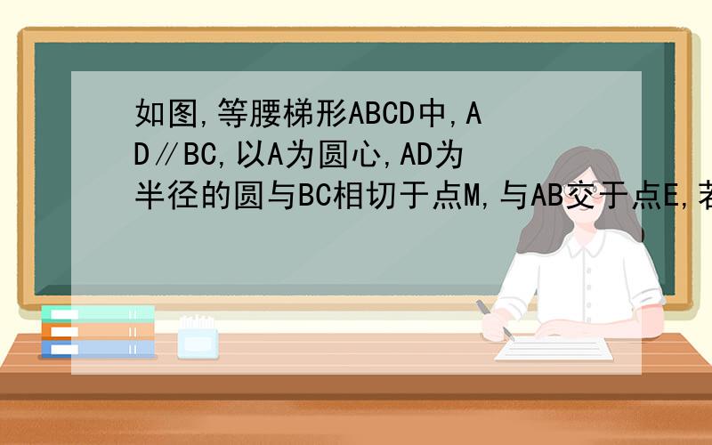 如图,等腰梯形ABCD中,AD∥BC,以A为圆心,AD为半径的圆与BC相切于点M,与AB交于点E,若AD=2,BC=6,求