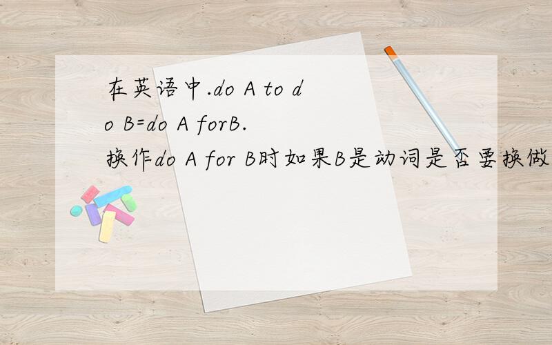 在英语中.do A to do B=do A forB.换作do A for B时如果B是动词是否要换做ing形式?