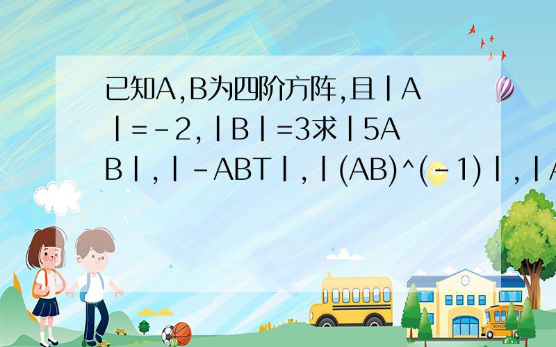 已知A,B为四阶方阵,且|A|=-2,|B|=3求|5AB|,|-ABT|,|(AB)^(-1)|,|A^(-1)B^(-1)|,|((AB)T)^(-1)|