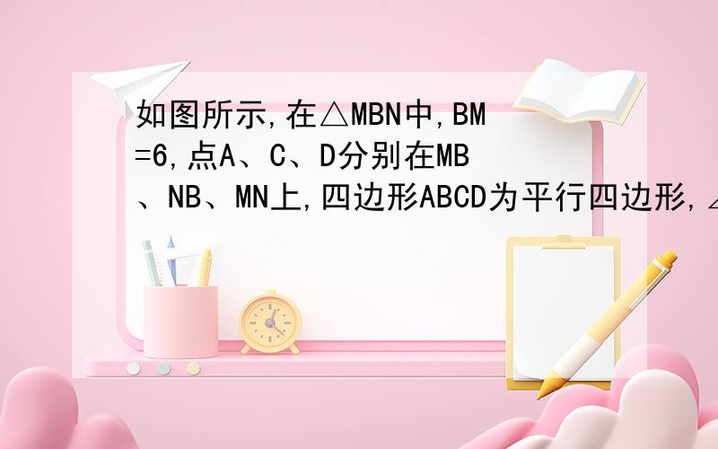 如图所示,在△MBN中,BM=6,点A、C、D分别在MB、NB、MN上,四边形ABCD为平行四边形,∠NDC=∠MDA,则平行四边形ABCD的周长为