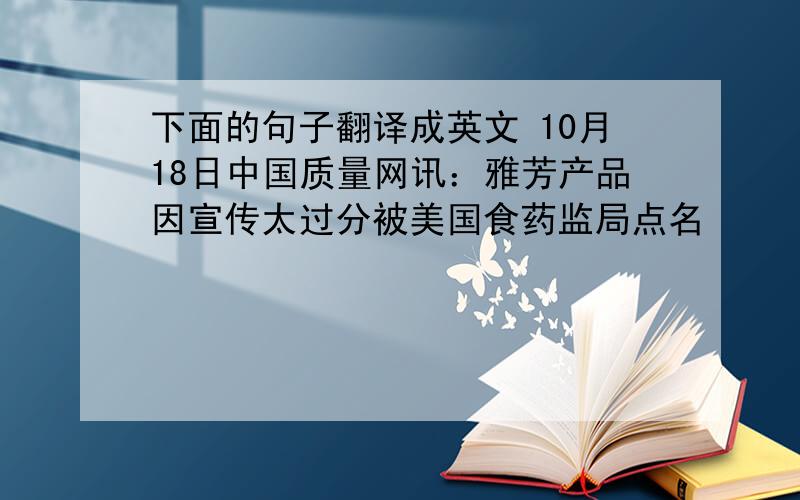 下面的句子翻译成英文 10月18日中国质量网讯：雅芳产品因宣传太过分被美国食药监局点名