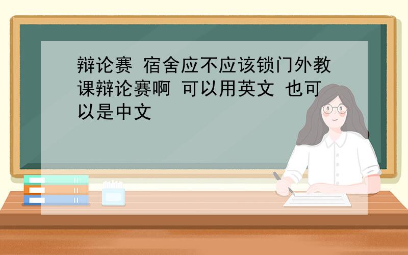 辩论赛 宿舍应不应该锁门外教课辩论赛啊 可以用英文 也可以是中文