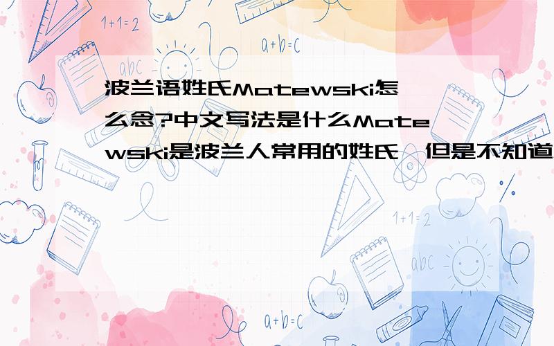 波兰语姓氏Matewski怎么念?中文写法是什么Matewski是波兰人常用的姓氏,但是不知道怎么念,请大家帮忙用汉语拼一下或者用国际音标拼也行
