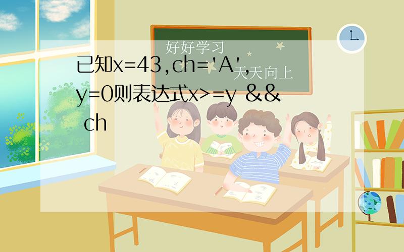 已知x=43,ch='A',y=0则表达式x>=y && ch