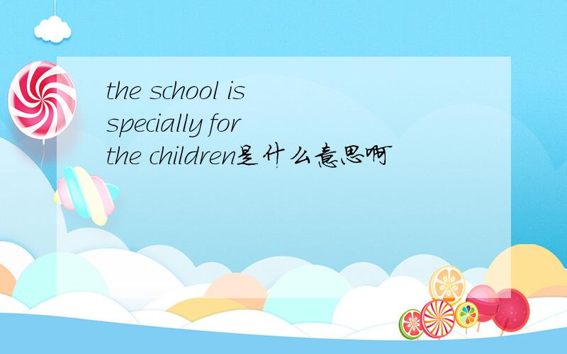 the school is specially for the children是什么意思啊