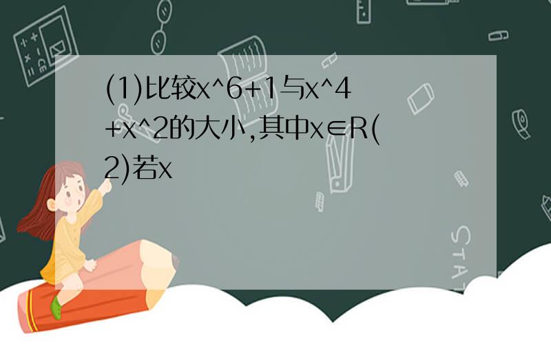 (1)比较x^6+1与x^4+x^2的大小,其中x∈R(2)若x