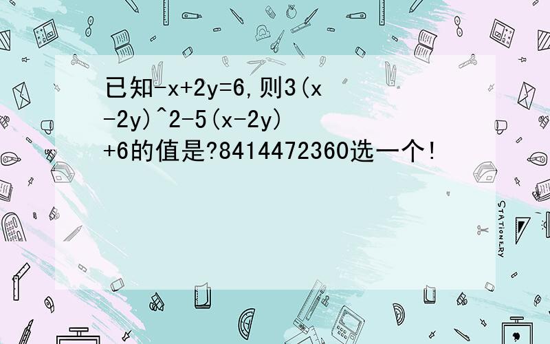 已知-x+2y=6,则3(x-2y)^2-5(x-2y)+6的值是?8414472360选一个!