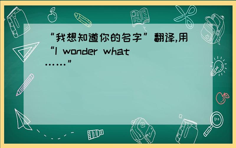 “我想知道你的名字”翻译,用“I wonder what……”