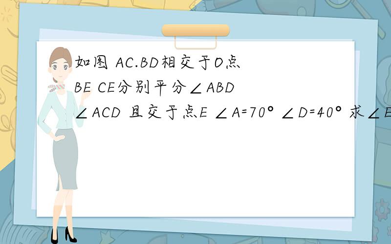 如图 AC.BD相交于O点 BE CE分别平分∠ABD ∠ACD 且交于点E ∠A=70° ∠D=40° 求∠E的度数
