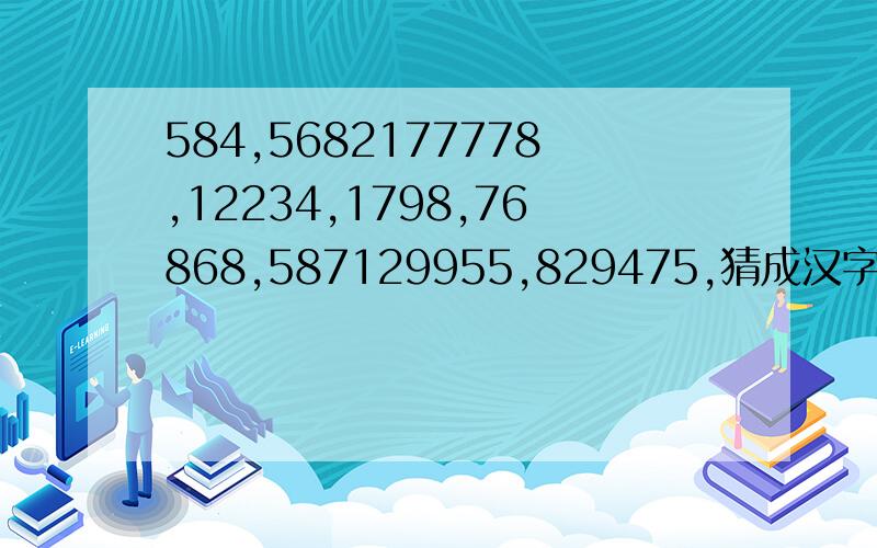 584,5682177778,12234,1798,76868,587129955,829475,猜成汉字谁会