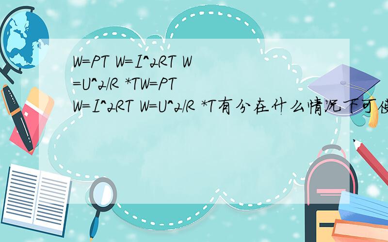 W=PT W=I^2RT W=U^2/R *TW=PT W=I^2RT W=U^2/R *T有分在什么情况下可使用吗