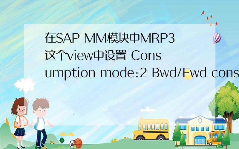 在SAP MM模块中MRP3这个view中设置 Consumption mode:2 Bwd/Fwd consumption per.:45 有什么意义呢?