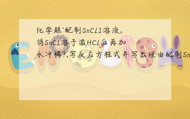 化学题`配制SnCL2溶液,将SnCL溶于浓HCL后再加水冲稀?,写反应方程式并写出理由配制SnCL2溶液,将SnCL溶于浓HCL后再加水冲稀?,写反应方程式并写出理由