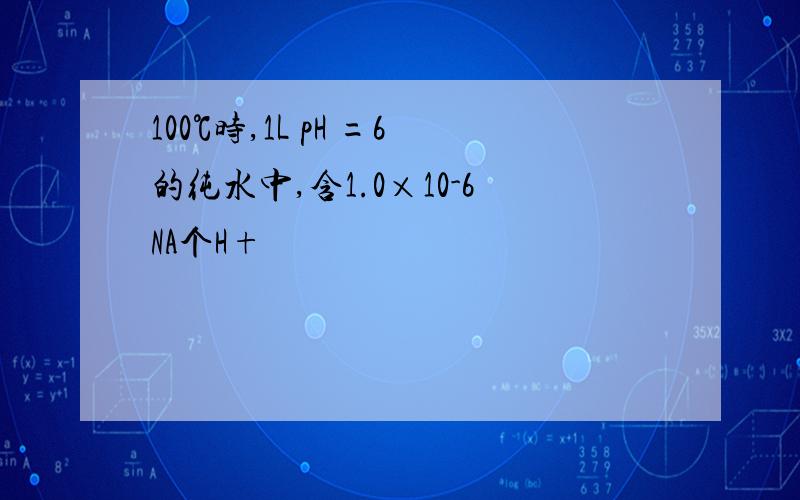 100℃时,1L pH =6的纯水中,含1.0×10-6NA个H+