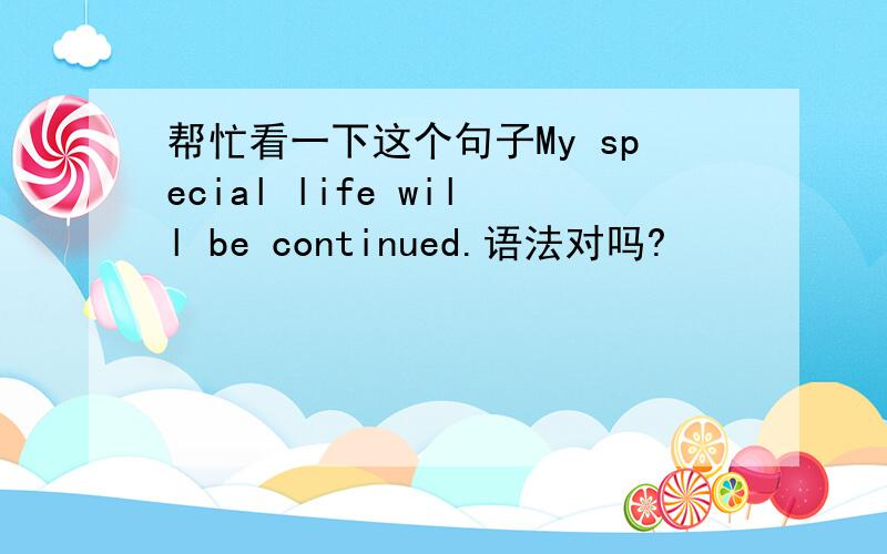 帮忙看一下这个句子My special life will be continued.语法对吗?