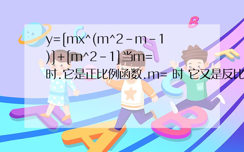 y=[mx^(m^2-m-1)]+[m^2-1]当m= 时.它是正比例函数.m= 时 它又是反比例函数.这两次的解析式是.