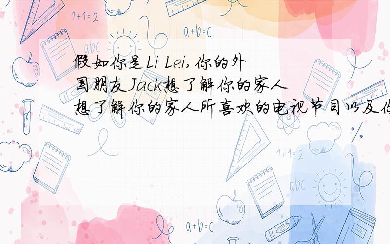 假如你是Li Lei,你的外国朋友Jack想了解你的家人想了解你的家人所喜欢的电视节目以及你对和这些节目的看法.你给他写一封e-买了（60-80 words）