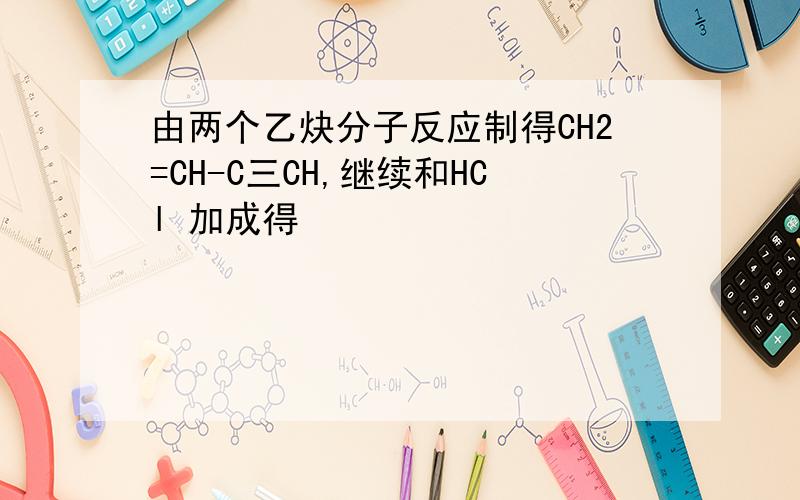 由两个乙炔分子反应制得CH2=CH-C三CH,继续和HCl 加成得