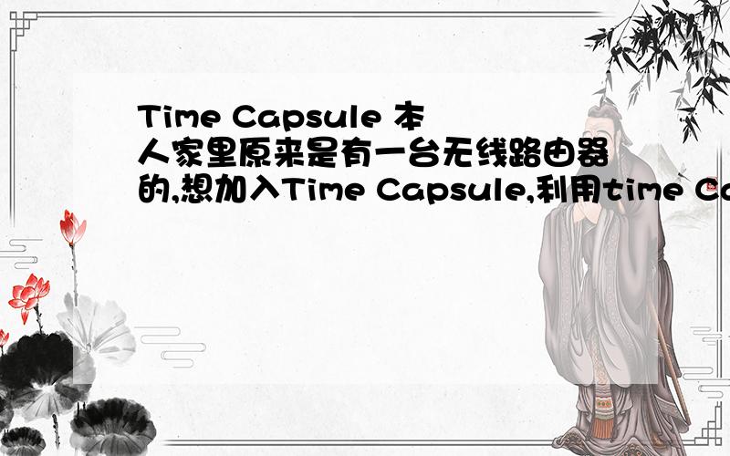 Time Capsule 本人家里原来是有一台无线路由器的,想加入Time Capsule,利用time Capsule的无线存储和打印机共享.谁可以分享一下经验?