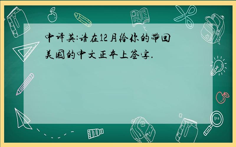 中译英:请在12月给你的带回美国的中文正本上签字.
